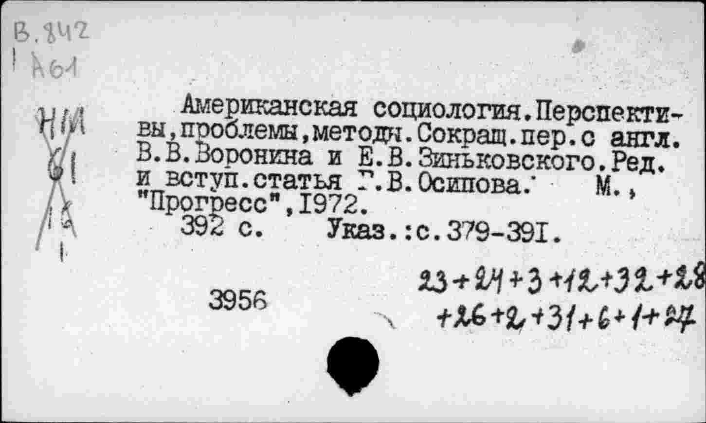 ﻿Американская социология.Перспективы ,проблемы,методы.Сокращ.пер.с англ. В.В.Воронина и Е.В.Зиньковского.Ред. и вступ.статья Г.В. Осипова.'	М.»
’’Прогресс”, 1972.
392 с.	Указ.:с.379-391.
3956